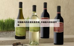 中国最大的白酒交易市场_中国最大的白酒平台